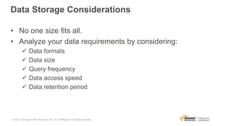 Data Storage Considerations
• No one size fits all.
• Analyze your data requirements by considering:
 Data formats
 Data size
 Query frequency
 Data access speed
 Data retention period
© 2017, Amazon Web Services, Inc. or its Affiliates. All rights reserved.
 