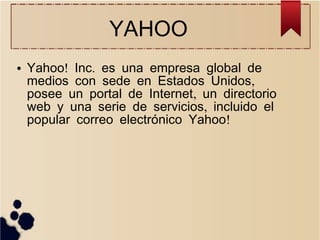 YAHOO
●

Yahoo! Inc. es una empresa global de
medios con sede en Estados Unidos,
posee un portal de Internet, un directorio
web y una serie de servicios, incluido el
popular correo electrónico Yahoo!

 