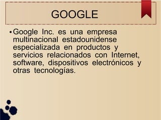 GOOGLE
●

Google Inc. es una empresa
multinacional estadounidense
especializada en productos y
servicios relacionados con Internet,
software, dispositivos electrónicos y
otras tecnologías.

 