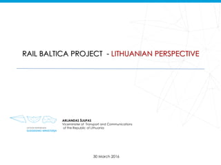 ARIJANDAS ŠLIUPAS
Viceminister of Transport and Communications
of the Republic of Lithuania
RAIL BALTICA PROJECT - LITHUANIAN PERSPECTIVE
30 March 2016
 