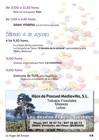 De 21,00 a 22,30 horas.
       Baile con la Orquesta “Élite”


De 1,00 a 4,30 horas.
       GRAN VERBENA con la misma orquesta.

Sábado 4 de Agosto.
A las 11,30 horas.
	     En el Salón del Ayuntamiento.
      La Compañía de Títeres “El Retablo de la ventana” representará la obra 		
	     “Malos, Malísimos”


13,00 horas.
       Ginkana, organizada por Peña “LA CHARANGA”


13,00 horas.
       Concurso de TUTA, en la Plaza Mayor.
       	      Organiza La Asociación de la 3ª Edad.




La Virgen del Torrejón                                                            15
 