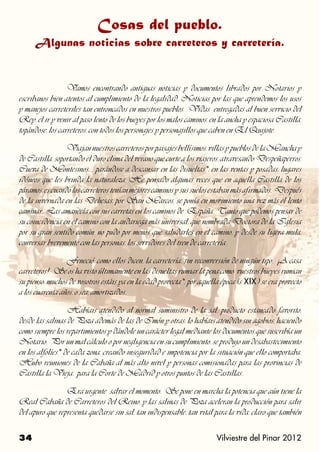 Cosas del pueblo.
      Algunas noticias sobre carreteros y carretería.


		                Vamos encontrando antiguas noticias y documentos librados por Notarios y
escribanos bien atentos al cumplimiento de la legalidad. Noticias por las que aprendemos los usos
y manejos carreteriles tan entroncados en nuestros pueblos. Vidas entregadas al buen servicio del
Rey, el ir y venir al paso lento de los bueyes por los malos caminos, en la ancha y espaciosa Castilla,
topándose, los carreteros, con todos los personajes y personajillos que caben en El Quijote.

		               Viajan nuestros carreteros por paisajes bellísimos, villas y pueblos de la Mancha y
de Castilla, soportando el duro clima del verano que curte a los viajeros, atravesando Despeñaperros,
Cueva de Montesinos… parándose a descansar en las disueltas*, en las ventas y posadas, lugares
idóneos que les brinda la naturaleza. He pensado algunas veces que en aquella Castilla de los
páramos, es cuando los carreteros tenían mejores caminos y sus suelos estaban más afirmados. Después
de la invernada en las Dehesas, por San Marcos, se ponía en movimiento una vez más el lento
caminar. Las amanecía con sus carretas en los caminos de España. Tanto que podemos pensar de
su coincidencia en el camino con la andariega más universal, que nombrada Doctora de la Iglesia
por su gran sentido común, no pudo por menos que saludarles en el camino, y desde su ligera mula,
conversar brevemente con las personas, los servidores del tren de carretería.

		               Feneció, como ellos dicen, la carretería, sin reconversión de ningún tipo. ¡A casa
carreteros!. Se os ha visto últimamente en las disueltas rumiar la pena como vuestros bueyes rumian
su pienso, muchos de vosotros estáis ya en la edad provecta*, por aquella época (s. XIX) se era provecto
a los cuarenta años, o sea, amortizados.

		                Habíais atendido al normal suministro de la sal, producto estancado favorito,
desde las salinas de Poza además de las de Imón y otras, lo habíais atendido sin agobios, haciendo
como siempre los repartimientos y dándole un carácter legal mediante los documentos que suscribía un
Notario. Por un mal cálculo o por negligencia en su cumplimiento, se produjo un desabastecimiento
en los alfolíes* de cada zona, creando inseguridad e impotencia por la situación que ello comportaba.
Hubo reuniones de la Cabaña al más alto nivel y personas comisionadas para las provincias de
Castilla la Vieja, para la Corte de Madrid y otros puntos de las Castillas.

		               Era urgente salvar el momento. Se pone en marcha la potencia que aún tiene la
Real Cabaña de Carreteros del Reino, y las salinas de Poza aceleran la producción para salir
del apuro que representa quedarse sin sal, tan indispensable, tan vital para la vida, claro que también


34                                                                       Vilviestre del Pinar 2012
 