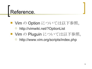 Reference.  Vim の Option については以下参照。 http://vimwiki.net/?OptionList Vim の Pluguin については以下参照。 http://www.vim.org/scripts/index.php 