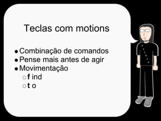 Teclas com motions

Combinação de comandos
Pense mais antes de agir
Movimentação
  f ind
  to
 
