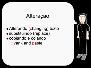 Alteração

Alterando (changing) texto
substituindo (replace)
copiando e colando
   yank and paste
 