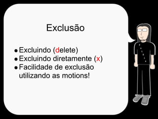 Exclusão

Excluindo (delete)
Excluindo diretamente (x)
Facilidade de exclusão
utilizando as motions!
 
