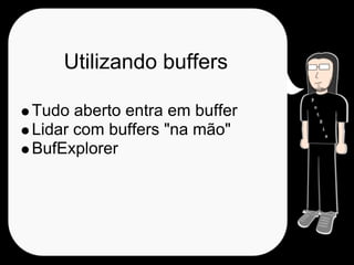 Utilizando buffers

Tudo aberto entra em buffer
Lidar com buffers "na mão"
BufExplorer
 