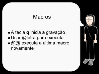Macros

A tecla q inicia a gravação
Usar @letra para executar
@@ executa a ultima macro
novamente
 
