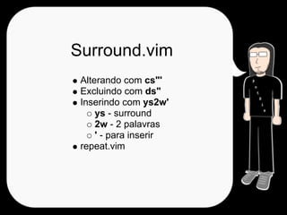 Surround.vim
 Alterando com cs"'
 Excluindo com ds"
 Inserindo com ys2w'
     ys - surround
     2w - 2 palavras
     ' - para inserir
 repeat.vim
 