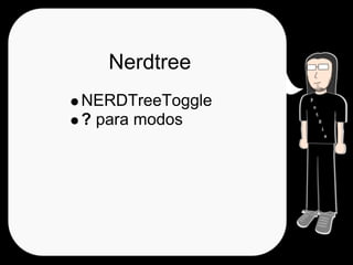 Nerdtree
NERDTreeToggle
? para modos
 