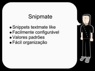 Snipmate
Snippets textmate like
Facilmente configurável
Valores padrões
Fácil organização
 