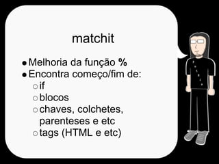 matchit
Melhoria da função %
Encontra começo/fim de:
  if
  blocos
  chaves, colchetes,
  parenteses e etc
  tags (HTML e etc)
 