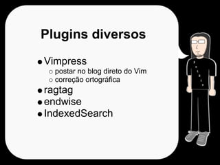 Plugins diversos
Vimpress
  postar no blog direto do Vim
  correção ortográfica
ragtag
endwise
IndexedSearch
 