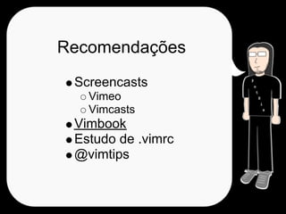 Recomendações
 Screencasts
   Vimeo
   Vimcasts
 Vimbook
 Estudo de .vimrc
 @vimtips
 