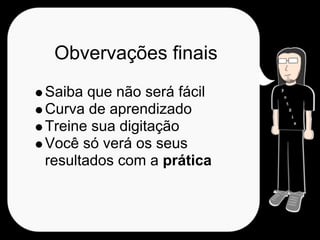 Obvervações finais
Saiba que não será fácil
Curva de aprendizado
Treine sua digitação
Você só verá os seus
resultados com a prática
 