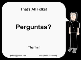 That's All Folks!



     Perguntas?


                    Thanks!

pothix@pothix.com         http://pothix.com/blog
 
