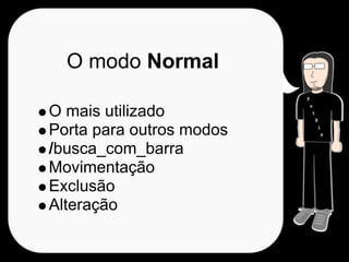 O modo Normal

O mais utilizado
Porta para outros modos
/busca_com_barra
Movimentação
Exclusão
Alteração
 