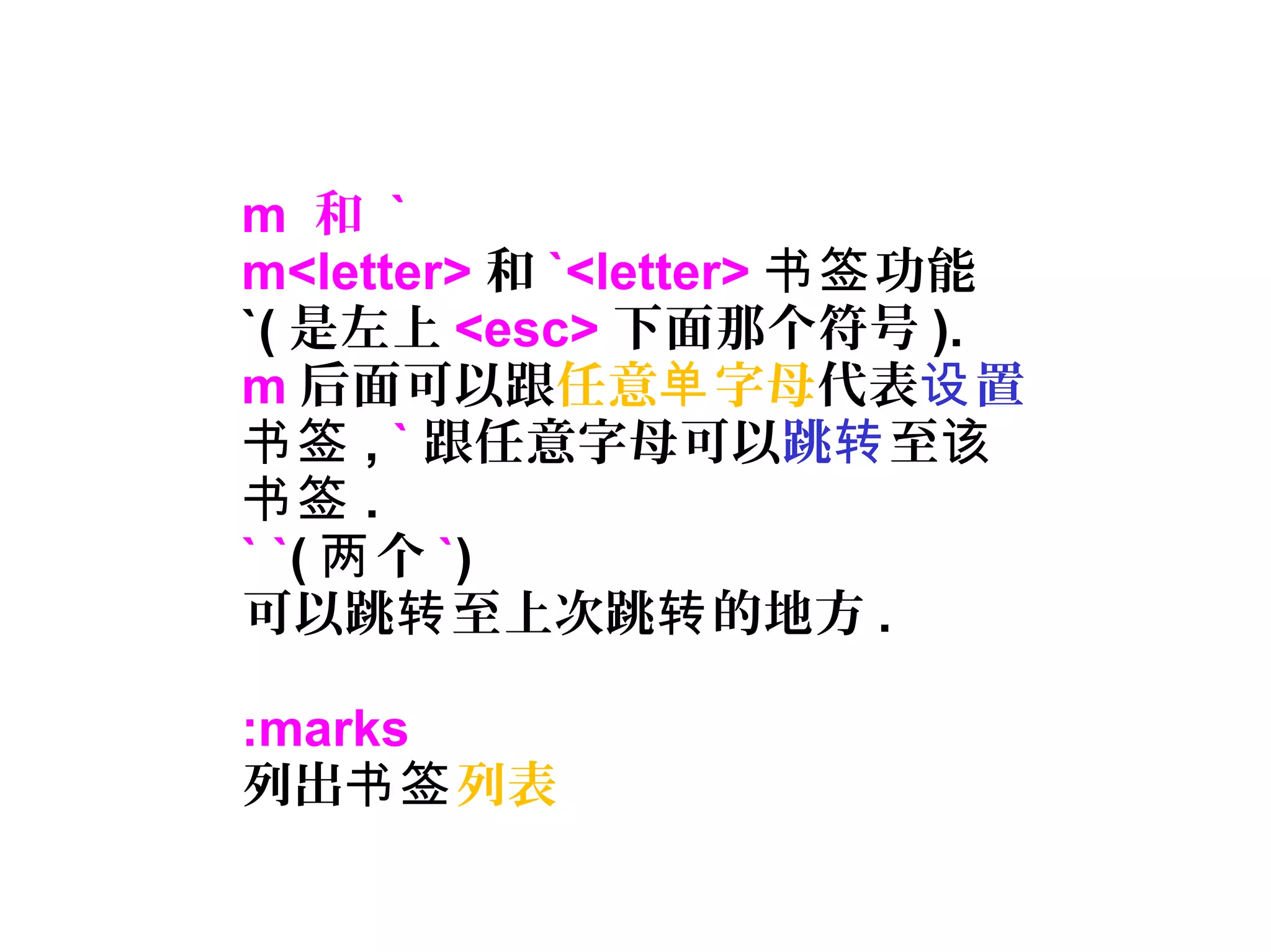m 和 `
m<letter> 和 `<letter> 功能书签
`( 是左上 <esc> 下面那个符号 ).
m 后面可以跟任意 字母单 代表 置设
书签 , ` 跟任意字母可以跳转至该
书签 .
` `( 个两 `)
可以跳 至上次跳 的地方转 转 .
:marks
列出书签列表
 