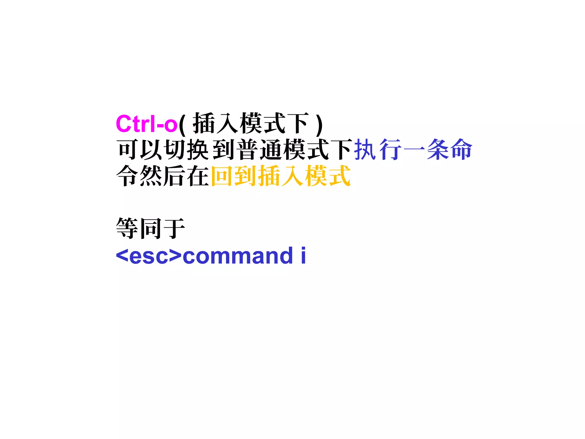 Ctrl-o( 插入模式下 )
可以切 到普通模式下换 行一条命执
令然后在回到插入模式
等同于
<esc>command i
 