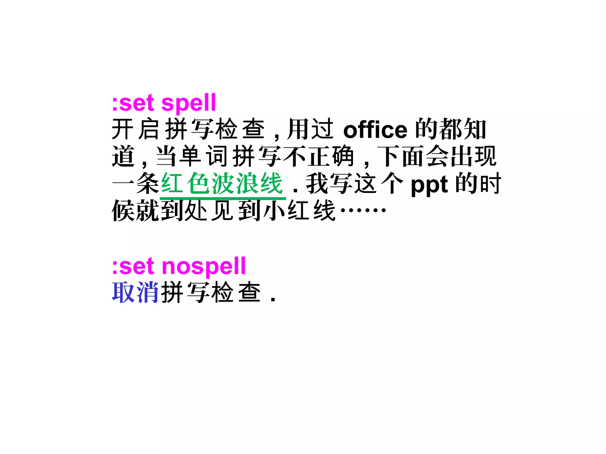 :set spell
写开启拼 检查 , 用过 office 的都知
道 , 当 写不正单词拼 确 , 下面会出现
一条 色波浪红 线 . 我写 个这 ppt 的时
候就到 到小 ……处见 红线
:set nospell
取消 写拼 检查 .
 