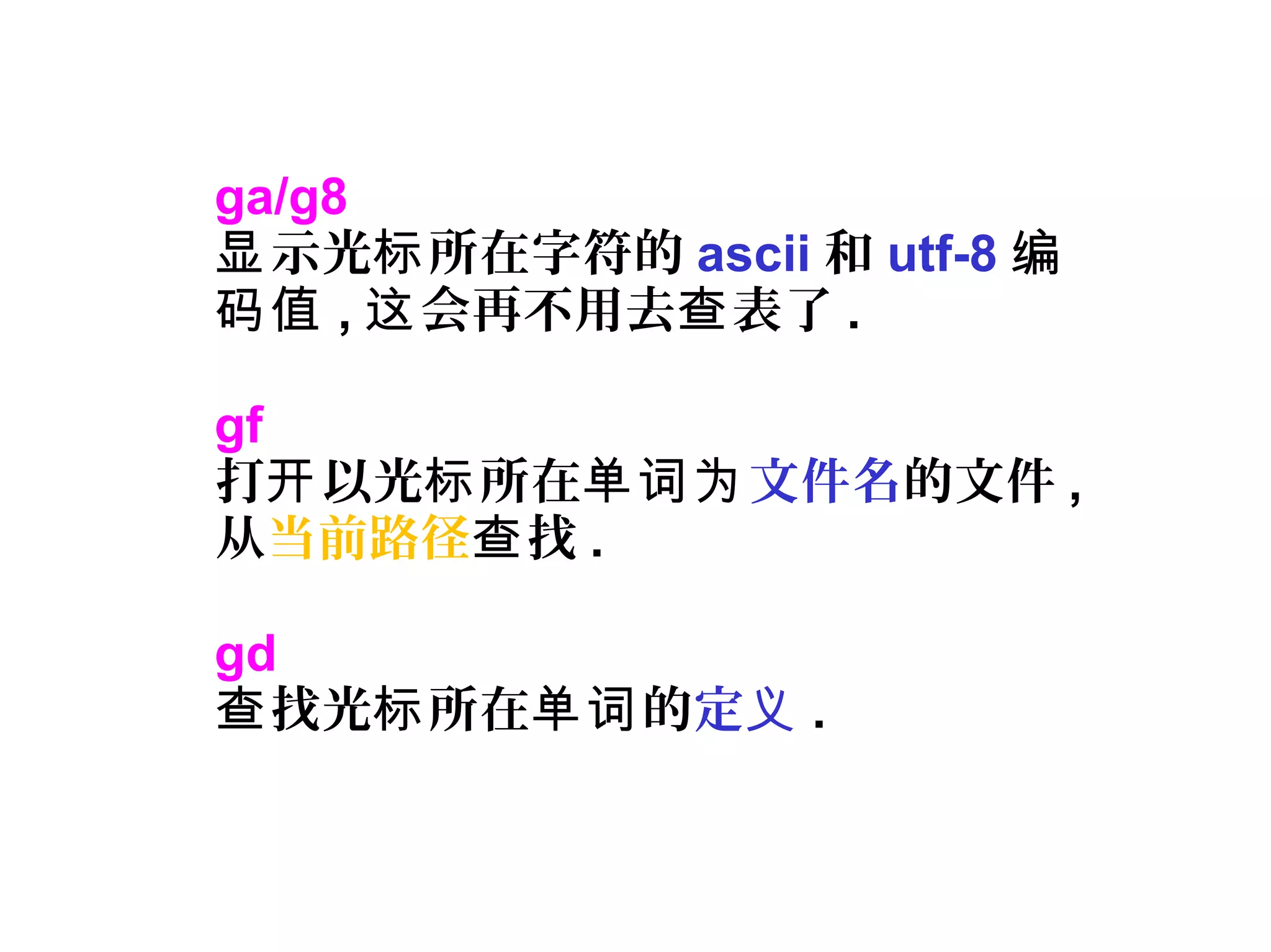 ga/g8
示光 所在字符的显 标 ascii 和 utf-8 编
码值 , 会再不用去 表了这 查 .
gf
打 以光 所在开 标 单词为文件名的文件 ,
从当前路径 找查 .
gd
找光 所在 的查 标 单词 定义 .
 