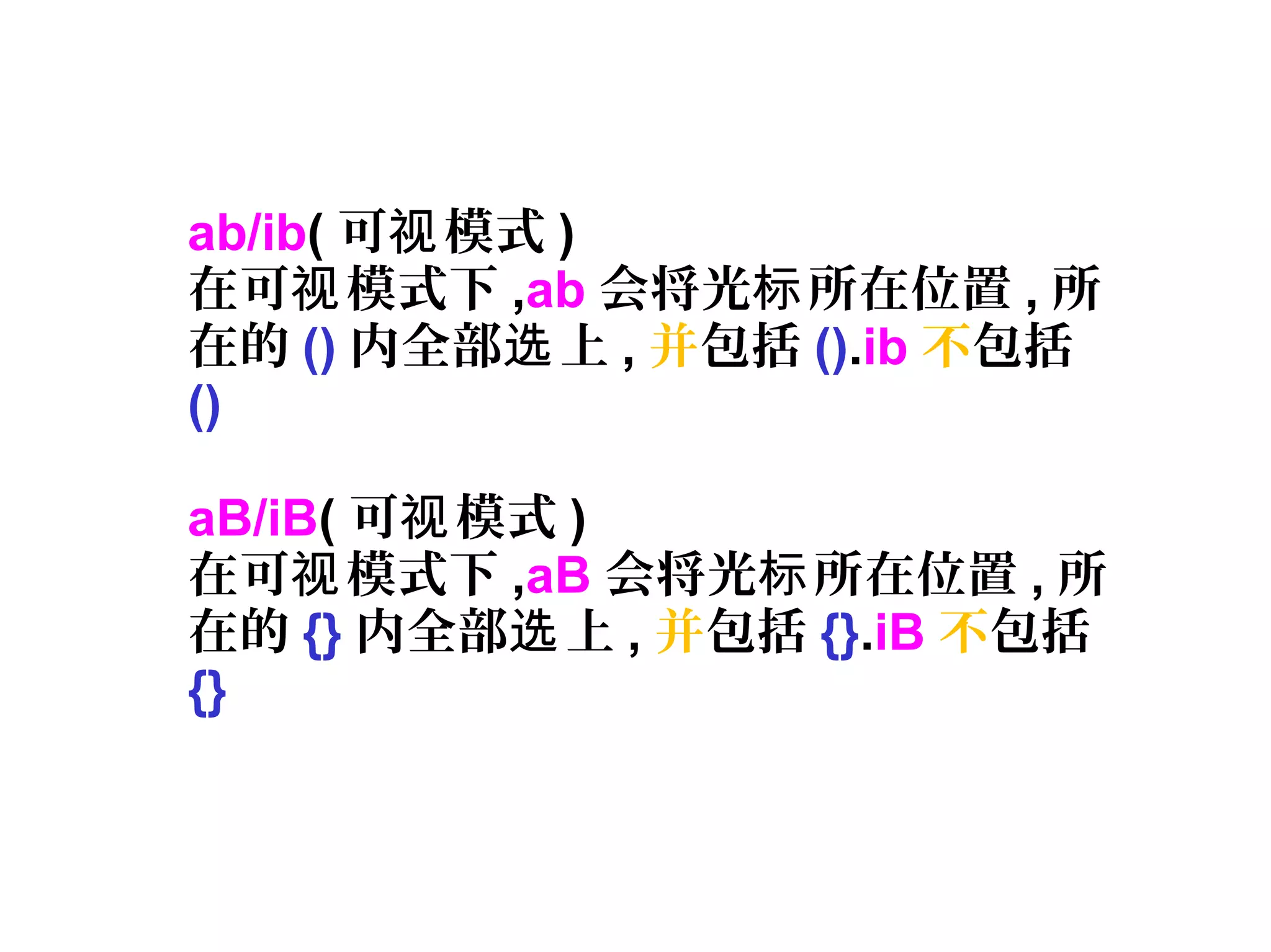 ab/ib( 可 模式视 )
在可 模式下视 ,ab 会将光 所在位置标 , 所
在的 () 内全部 上选 , 并包括 ().ib 不包括
()
aB/iB( 可 模式视 )
在可 模式下视 ,aB 会将光 所在位置标 , 所
在的 {} 内全部 上选 , 并包括 {}.iB 不包括
{}
 