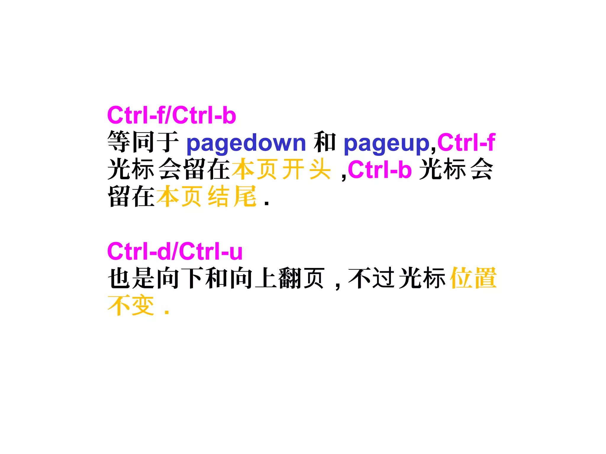 Ctrl-f/Ctrl-b
等同于 pagedown 和 pageup,Ctrl-f
光 会留在标 本页开头 ,Ctrl-b 光 会标
留在本 尾页结 .
Ctrl-d/Ctrl-u
也是向下和向上翻页 , 不 光过 标位置
不变 .
 