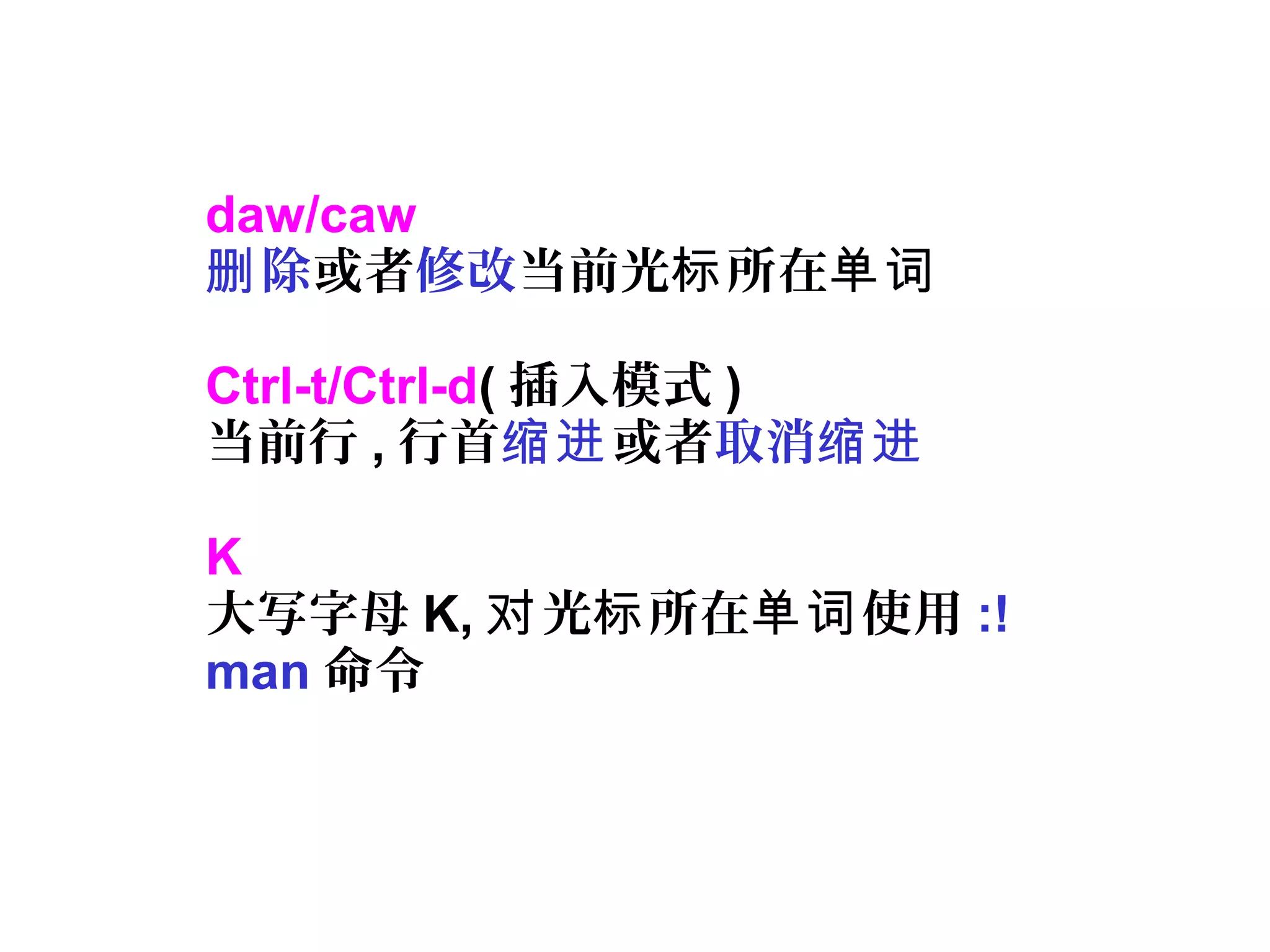 daw/caw
除删 或者修改当前光 所在标 单词
Ctrl-t/Ctrl-d( 插入模式 )
当前行 , 行首缩进或者取消缩进
K
大写字母 K, 光 所在 使用对 标 单词 :!
man 命令
 