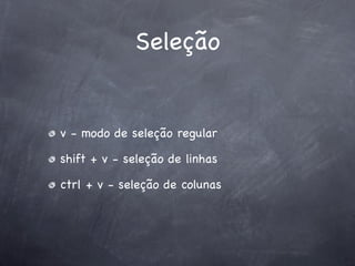 Seleção


v - modo de seleção regular

shift + v - seleção de linhas

ctrl + v - seleção de colunas
 