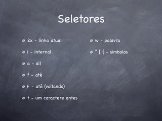 Seletores
2x - linha atual         w - palavra

i - internal             “ [ { - simbolos

a - all

f - até

F - até (voltando)

t - um caractere antes
 