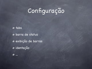 Conﬁguração

tabs

barra de status

exibição de barras

identação

...
 