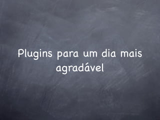 Plugins para um dia mais
        agradável
 