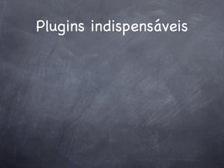Plugins indispensáveis
 