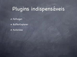 Plugins indispensáveis
Pathogen

BufferExplorer

Autoclose
 
