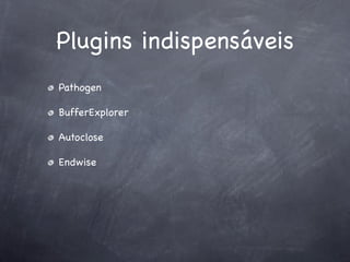 Plugins indispensáveis
Pathogen

BufferExplorer

Autoclose

Endwise
 