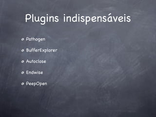 Plugins indispensáveis
Pathogen

BufferExplorer

Autoclose

Endwise

PeepOpen
 