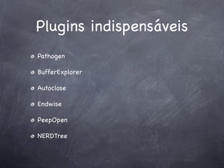 Plugins indispensáveis
Pathogen

BufferExplorer

Autoclose

Endwise

PeepOpen

NERDTree
 