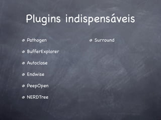 Plugins indispensáveis
Pathogen         Surround

BufferExplorer

Autoclose

Endwise

PeepOpen

NERDTree
 