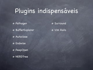 Plugins indispensáveis
Pathogen         Surround

BufferExplorer   Vim Rails

Autoclose

Endwise

PeepOpen

NERDTree
 