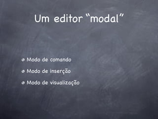 Um editor “modal”


Modo de comando

Modo de inserção

Modo de visualização
 