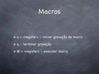 Macros


q + <register> - iniciar gravação de macro

q - terminar gravação

@ + <register> - executar macro
 