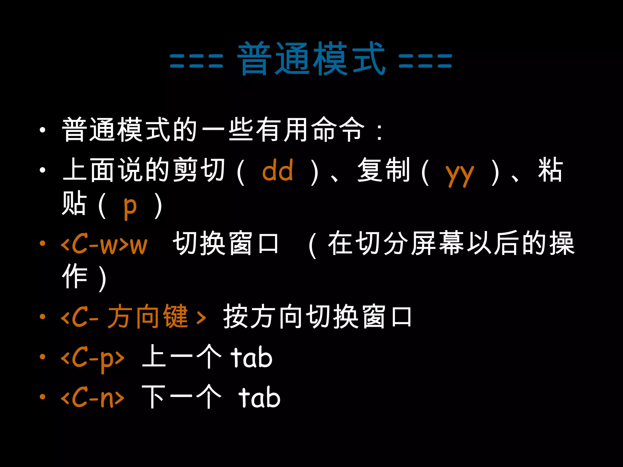 === 普通模式 === 普通模式的一些有用命令： 上面说的剪切（ dd ）、复制（ yy ）、粘贴（ p ） <C-w>w  切换窗口  （在切分屏幕以后的操作） <C- 方向键 >   按方向切换窗口 <C-p>   上一个 tab <C-n>   下一个  tab 