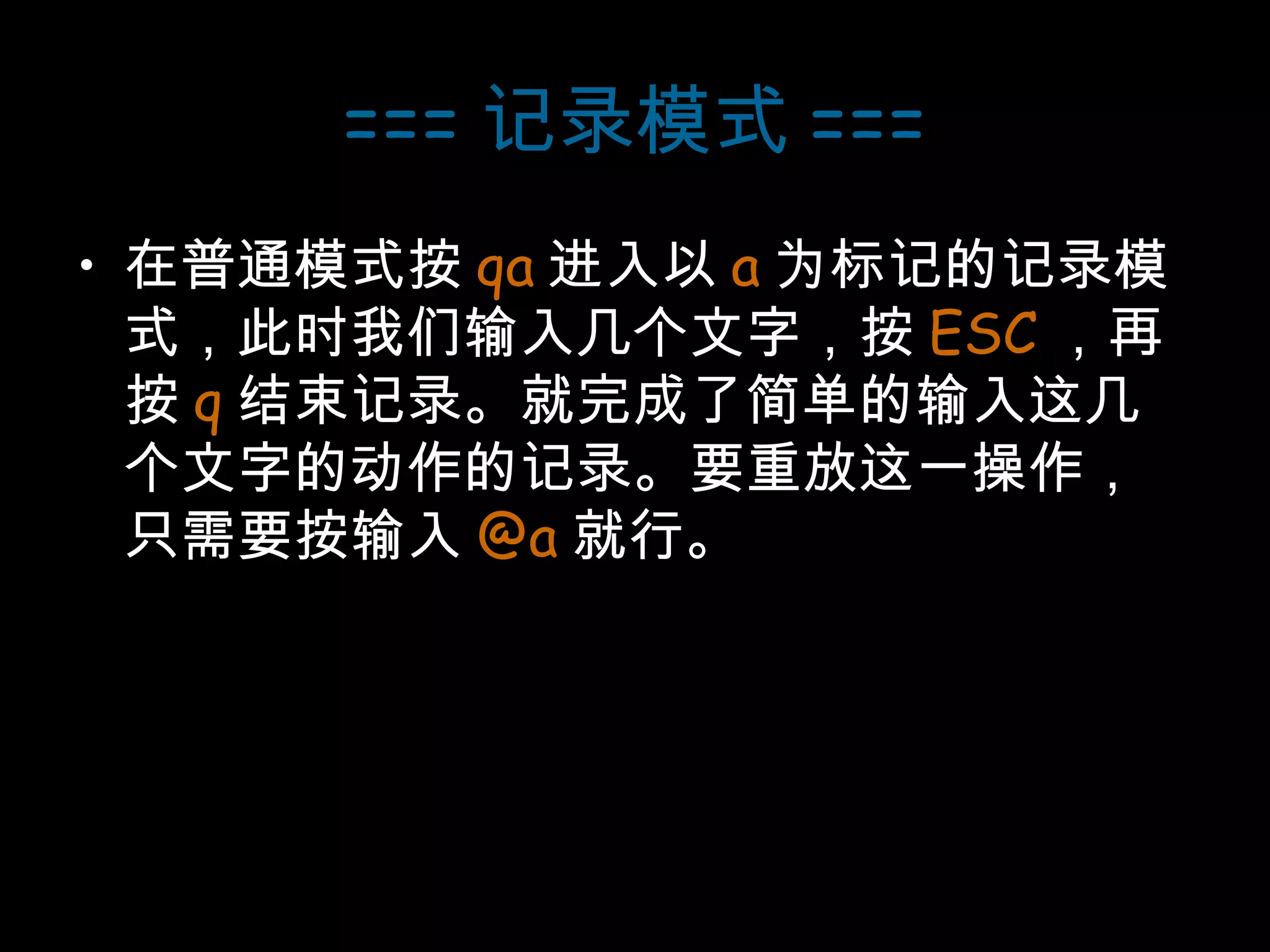 === 记录模式 === 在普通模式按 qa 进入以 a 为标记的记录模式，此时我们输入几个文字，按 ESC ，再按 q 结束记录。就完成了简单的输入这几个文字的动作的记录。要重放这一操作，只需要按输入 @a 就行。 