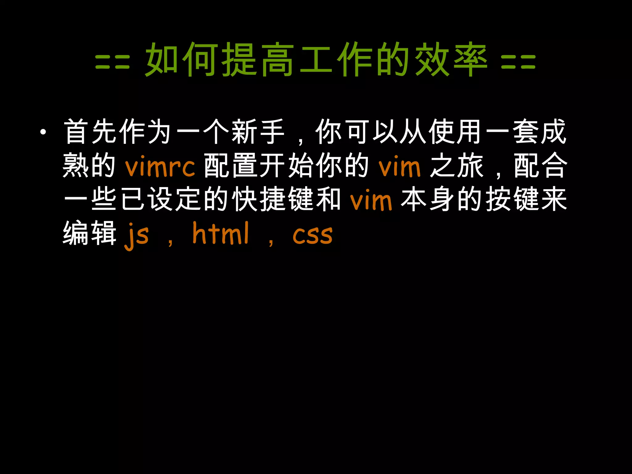 == 如何提高工作的效率 == 首先作为一个新手，你可以从使用一套成熟的 vimrc 配置开始你的 vim 之旅，配合一些已设定的快捷键和 vim 本身的按键来编辑 js ， html ， css 