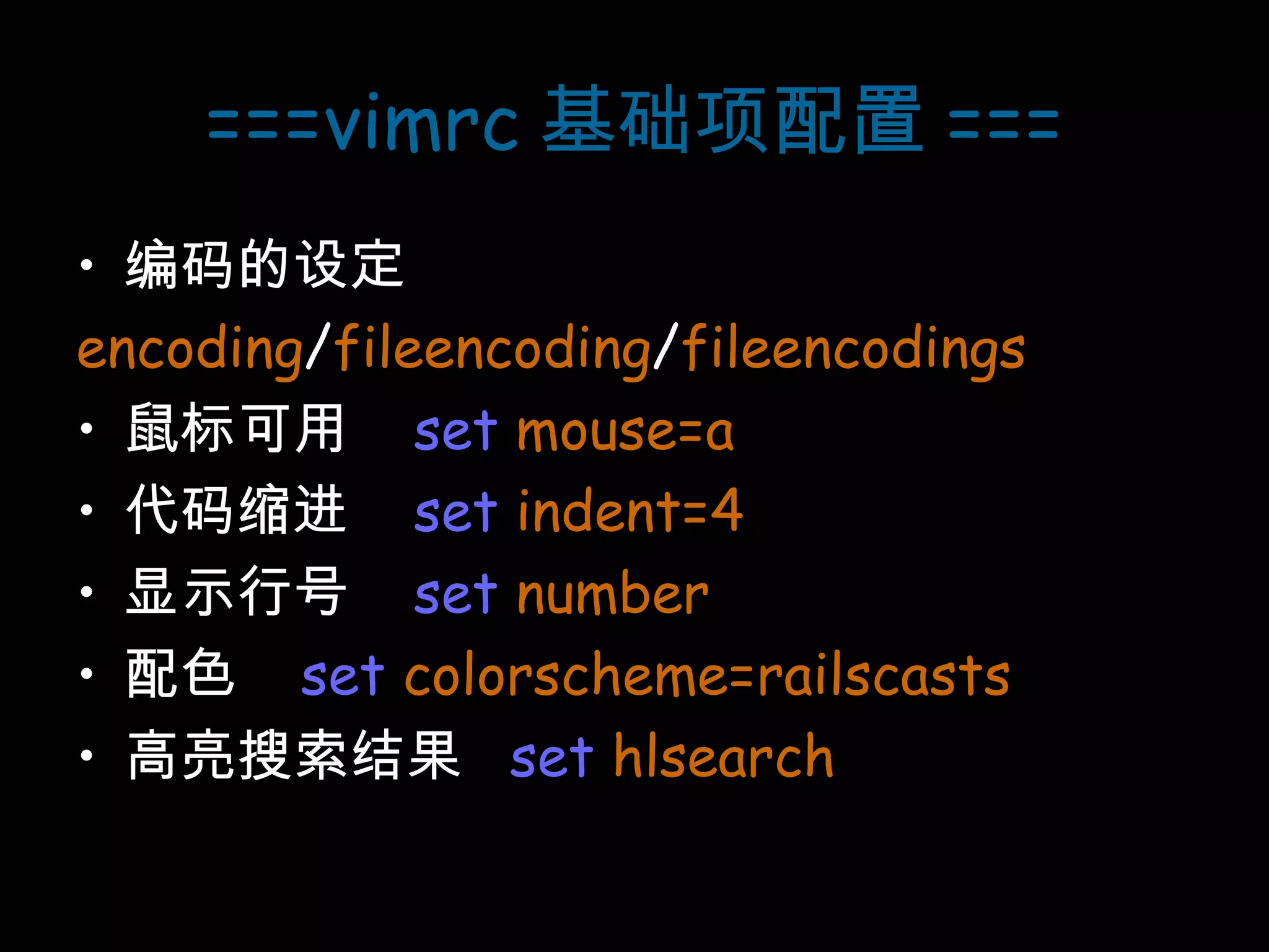 ===vimrc 基础项配置 === 编码的设定 encoding / fileencoding / fileencodings 鼠标可用  set  mouse=a 代码缩进  set  indent=4 显示行号  set  number 配色  set  colorscheme=railscasts 高亮搜索结果  set  hlsearch 