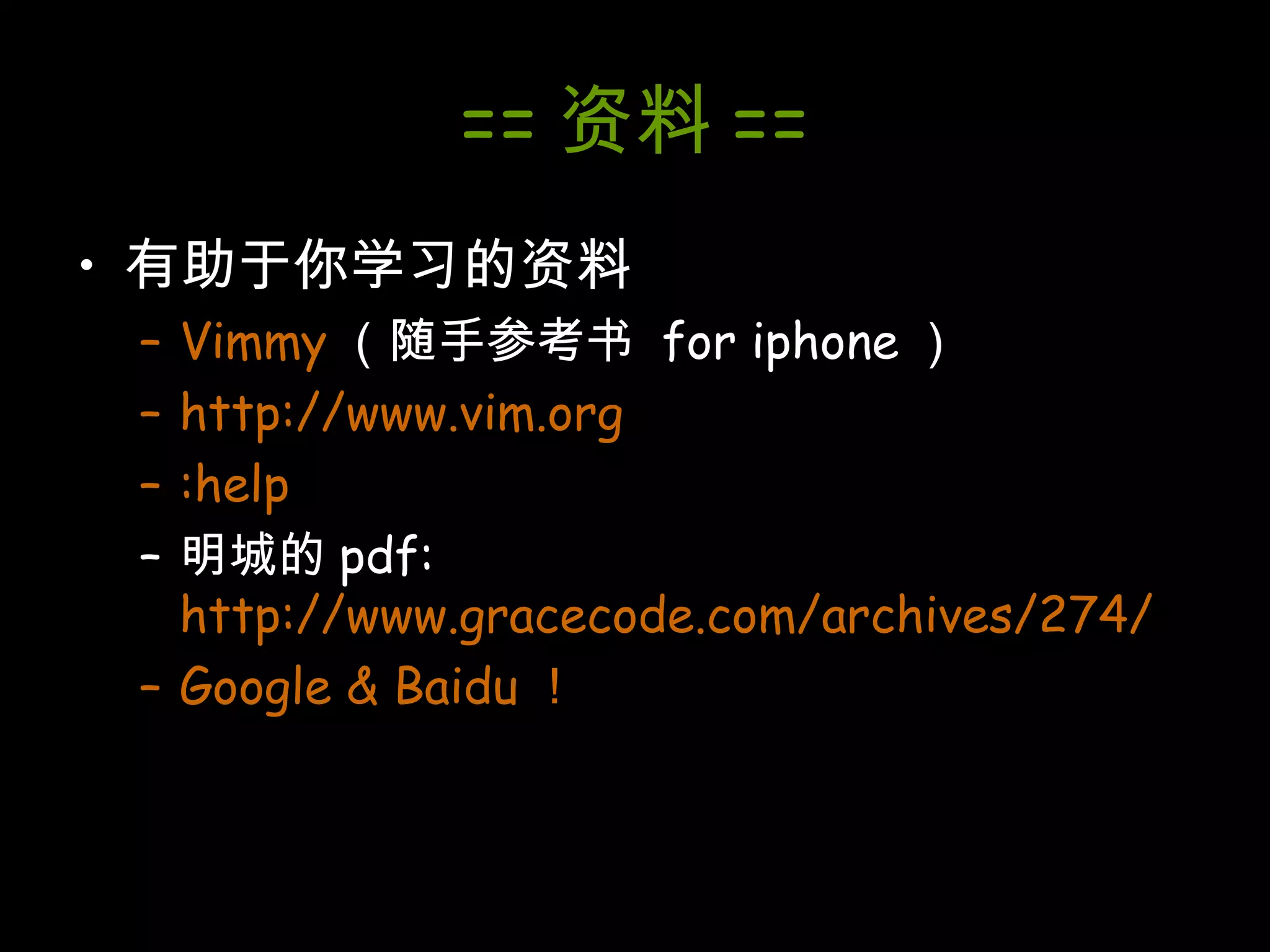 == 资料 == 有助于你学习的资料 Vimmy （随手参考书  for iphone ） http://www.vim.org :help 明城的 pdf:  http://www.gracecode.com/archives/274/ Google & Baidu ！ 