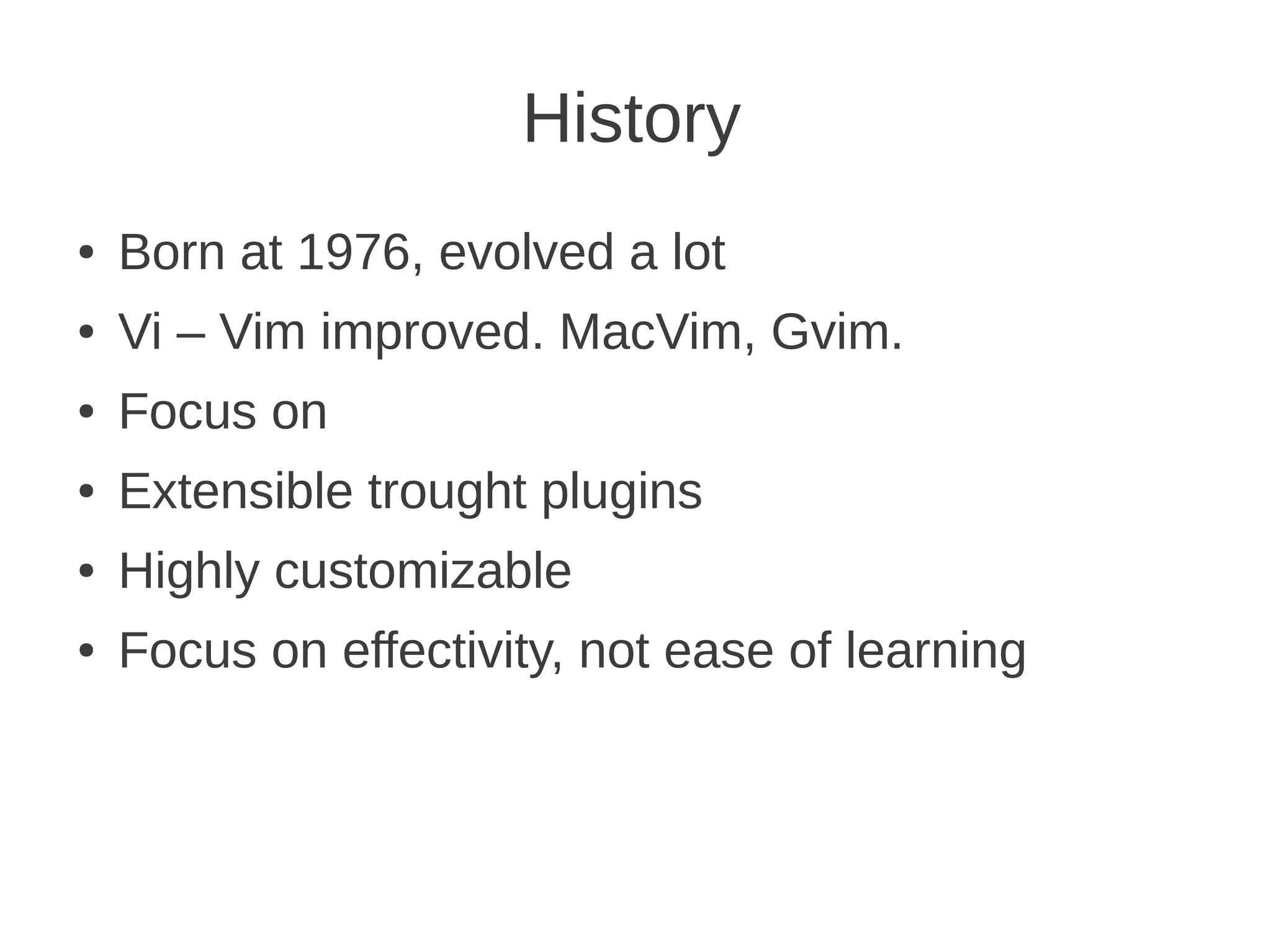History
● Born at 1976, evolved a lot
● Vi – Vim improved. MacVim, Gvim.
● Focus on
● Extensible trought plugins
● Highly customizable
● Focus on effectivity, not ease of learning