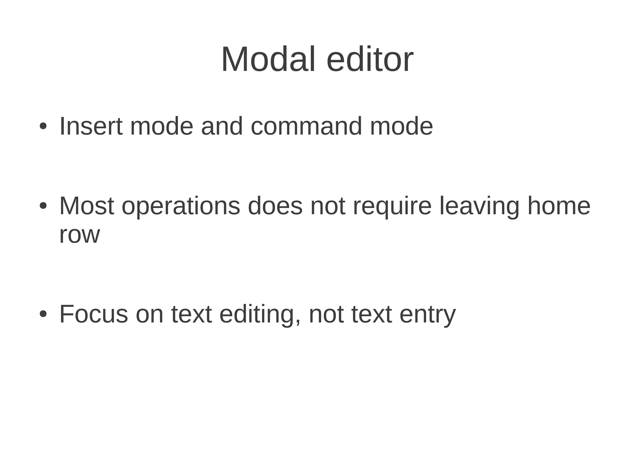 Modal editor
● Insert mode and command mode
● Most operations does not require leaving home
row
● Focus on text editing, not text entry