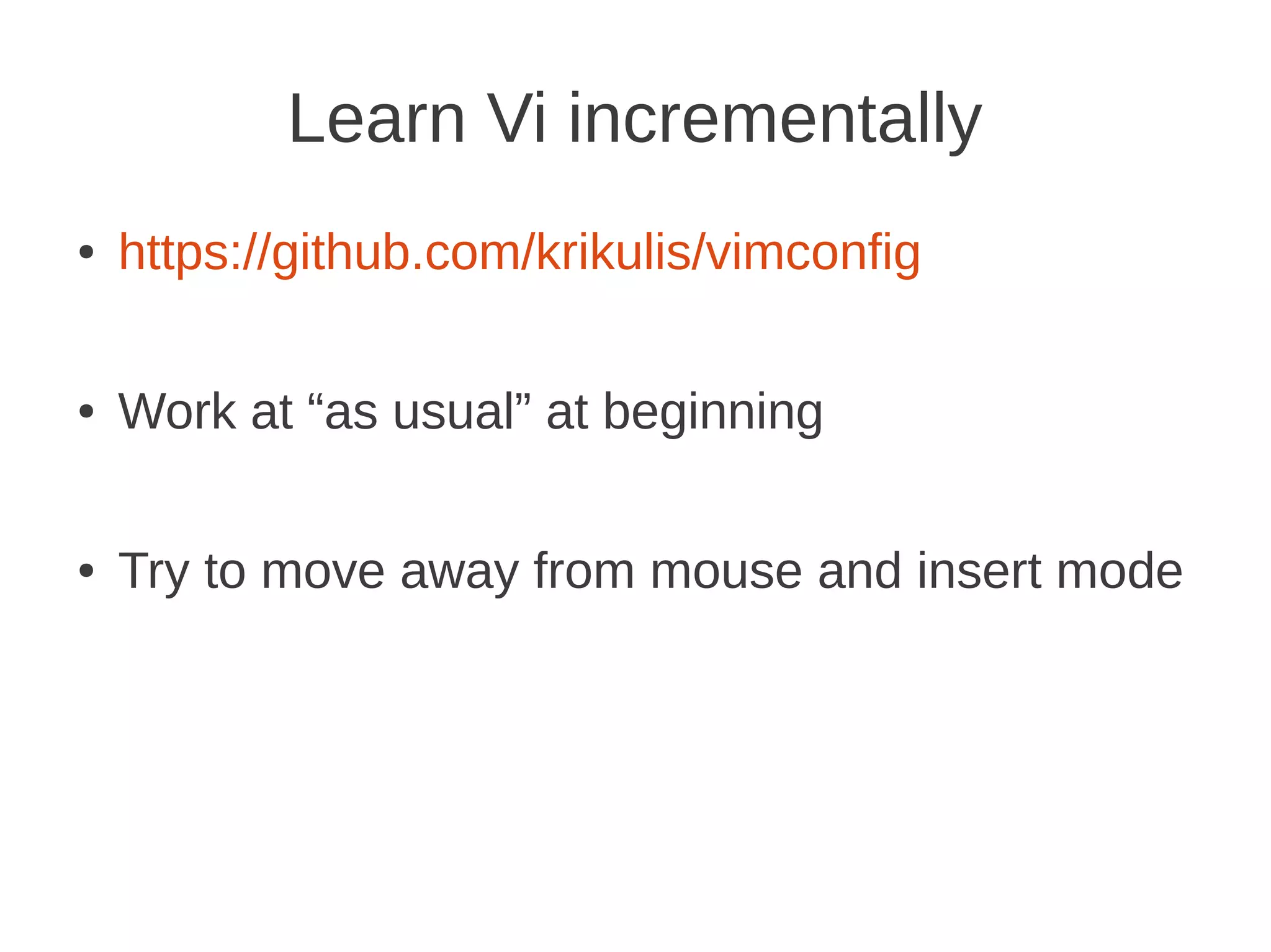 Learn Vi incrementally
● https://github.com/krikulis/vimconfig
● Work at “as usual” at beginning
● Try to move away from mouse and insert mode
