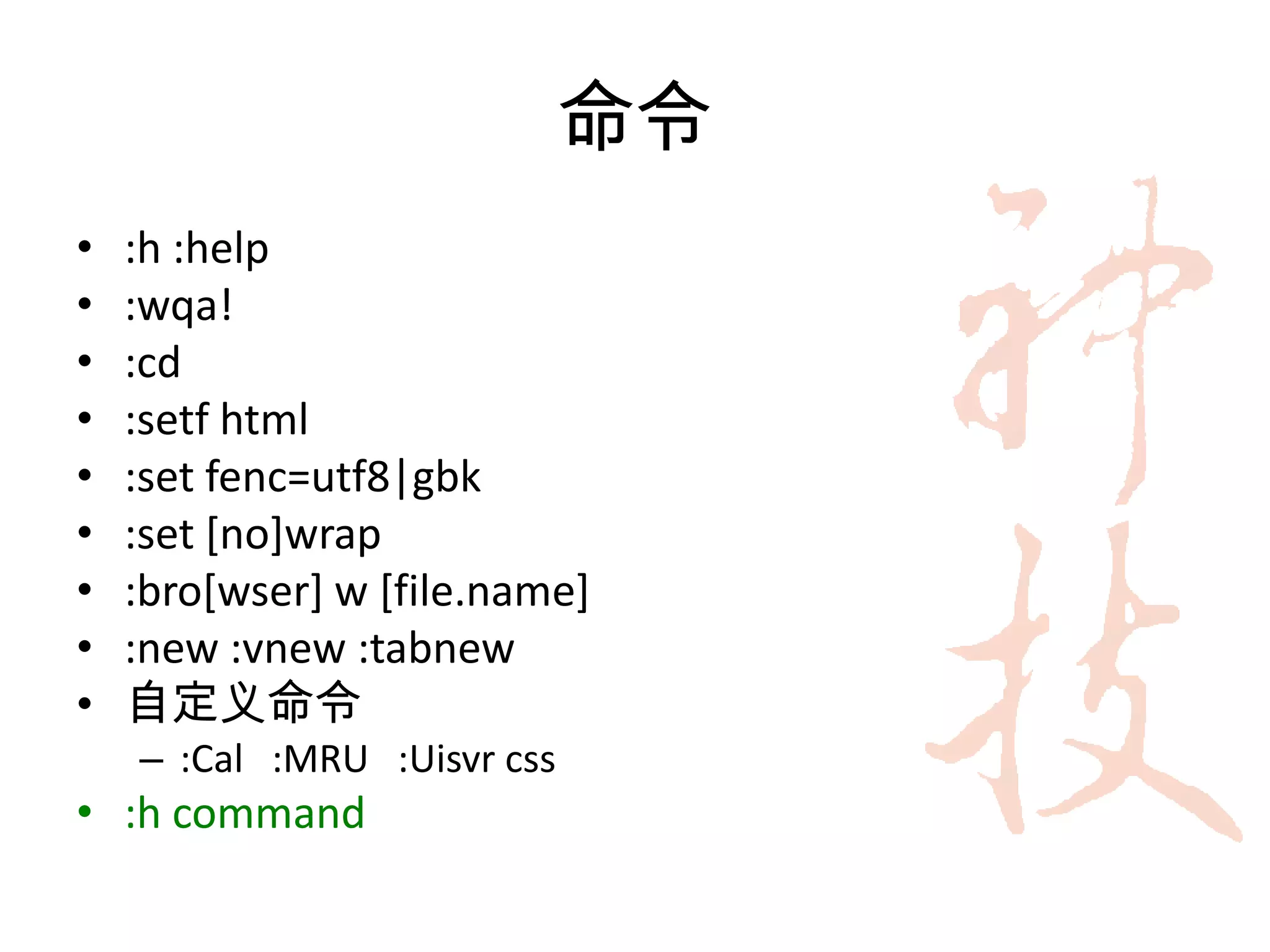 命令
•   :h :help
•   :wqa!
•   :cd
•   :setf html
•   :set fenc=utf8|gbk
•   :set [no]wrap
•   :bro[wser] w [file.name]
•   :new :vnew :tabnew
•   自定义命令
    – :Cal :MRU :Uisvr css
• :h command
 